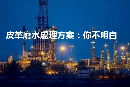 皮革廢水處理方案：你不明白的環(huán)保黑科技！